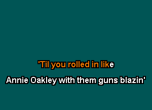 'Til you rolled in like

Annie Oakley with them guns blazin'
