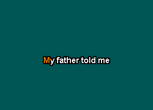 My father told me