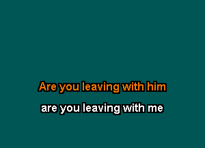 Are you leaving with him

are you leaving with me