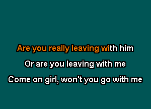 Are you really leaving with him

Or are you leaving with me

Come on girl, won't you go with me