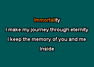 Immortality

I make myjourney through eternity

lkeep the memory ofyou and me

Inside