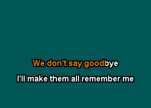 We don't say goodbye

I'll make them all remember me