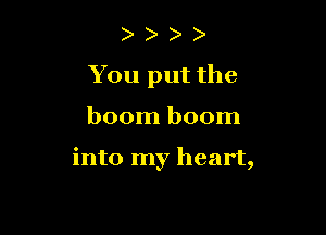 ) )
You put the

boom boom

into my heart,