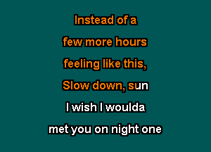 Instead of a

few more hours

feeling like this,

Slow down, sun
lwish l woulda

met you on night one