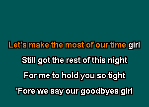 Let's make the most of our time girl
Still got the rest of this night
For me to hold you so tight

'Fore we say our goodbyes girl