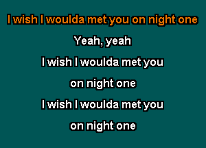 I wish I woulda met you on night one
Yeah, yeah
Iwish lwoulda met you

on night one

Iwish I woulda met you

on night one