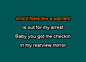 And it feels like a warrant

is out for my arrest

Baby you got me checkin

in my rearview mirror