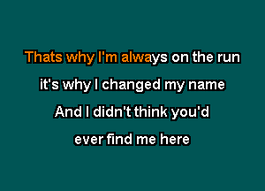 Thats why I'm always on the run

it's why I changed my name

And I didn't think you'd

ever find me here