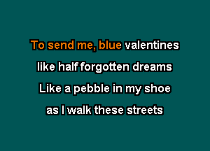 To send me, blue valentines

like halfforgotten dreams

Like a pebble in my shoe

as I walk these streets