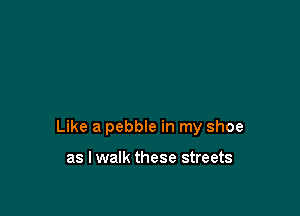 Like a pebble in my shoe

as I walk these streets