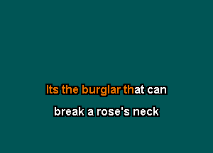 Its the burglar that can

break a rose's neck
