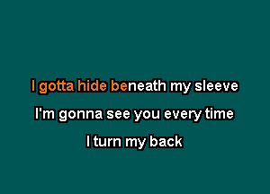 I gotta hide beneath my sleeve

I'm gonna see you every time

lturn my back