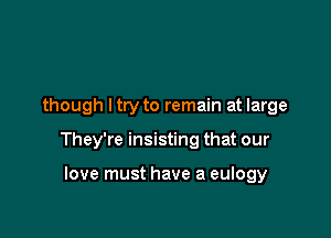 though ltry to remain at large

They're insisting that our

love must have a eulogy