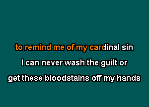 to remind me of my cardinal sin

I can never wash the guilt or

get these bloodstains off my hands