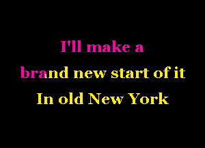 I'll make a

brand new start of it
In old New York