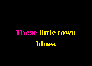 These little town

blues