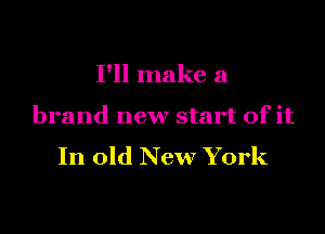 I'll make a

brand new start of it
In old New York