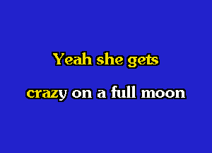 Yeah she gets

crazy on a full moon