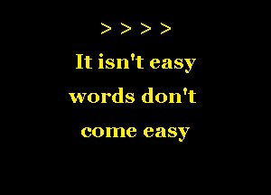 )

It isn't easy

words don't

come easy