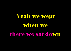 Yeah we wept

when we

there we sat down