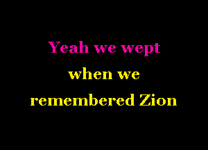 Yeah we wept

when we

remembered Zion