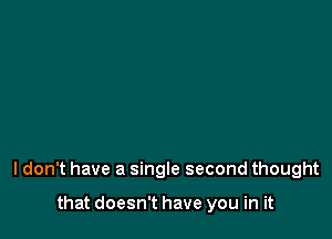 I don't have a single second thought

that doesn't have you in it