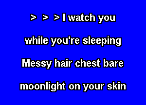 r) Nwatch you

while you're sleeping

Messy hair chest bare

moonlight on your skin