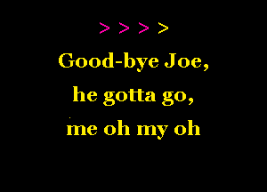 ) )
Good-bye Joe,

he gotta go,

me oh my oh