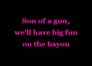 Son ofa gun,

we'll have big fun

on the bayou