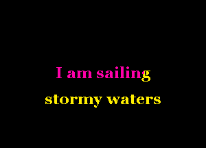 I am sailing

stormy waters