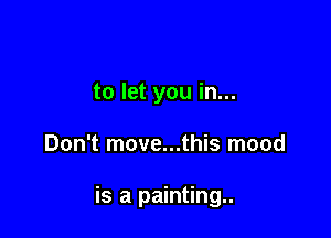 to let you in...

Don't move...this mood

is a painting..