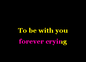 To be with you

forever crying