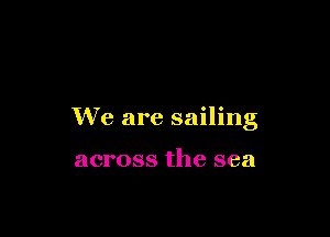 We are sailing

across the sea