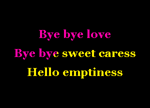 Bye bye love

Bye bye sweet caress

Hello emptiness