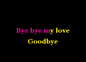 Bye bye my love
Goodbye