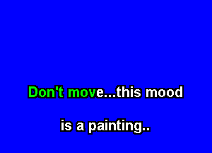 Don't move...this mood

is a painting..