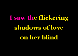 I saw the flickering

shadows of love

on her blind