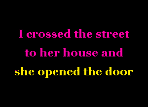 I crossed the street
to her house and

she opened the door
