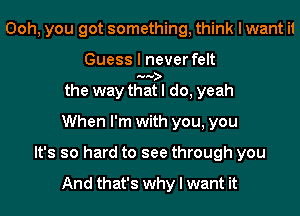 Ooh, you got something, think I want it
Guess I never felt
the way tggfl do, yeah
When I'm with you, you
It's so hard to see through you

And that's why I want it