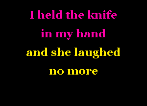 I held the knife

in my hand

and she laughed

no more
