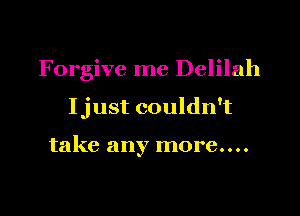 Forgive me Delilah

Ijust couldn't

take any more....