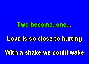Two become..one...

Love is so close to hurting

With a shake we could wake