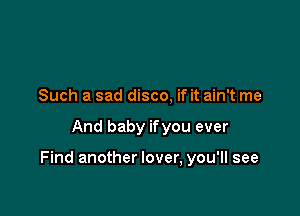 Such a sad disco, if it ain't me

And baby ifyou ever

Find another lover, you'll see