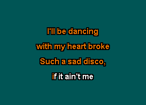 I'll be dancing

with my heart broke

Such a sad disco,

if it ain't me
