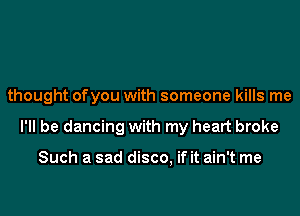 thought ofyou with someone kills me
I'll be dancing with my heart broke

Such a sad disco, if it ain't me