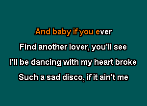 And baby ifyou ever

Find another lover, you'll see

I'll be dancing with my heart broke

Such a sad disco, if it ain't me