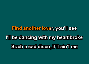 Find another lover, you'll see

I'll be dancing with my heart broke

Such a sad disco, if it ain't me