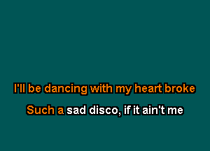 I'll be dancing with my heart broke

Such a sad disco, if it ain't me