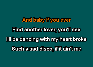 And baby ifyou ever

Find another lover, you'll see

I'll be dancing with my heart broke

Such a sad disco, if it ain't me