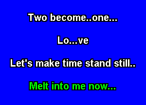 Two become..one...

Lo...ve

Let's make time stand still..

Melt into me now...